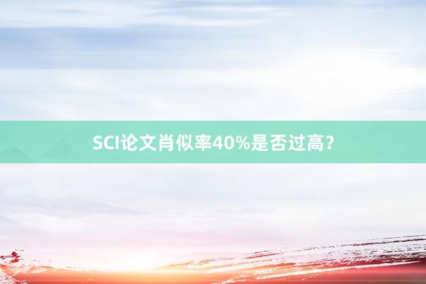 SCI论文肖似率40%是否过高？