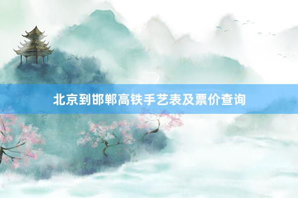 北京到邯郸高铁手艺表及票价查询