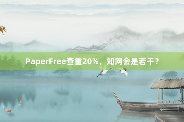 PaperFree查重20%，知网会是若干？