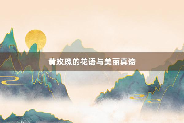 黄玫瑰的花语与美丽真谛