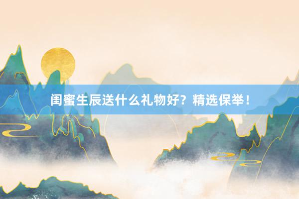 闺蜜生辰送什么礼物好？精选保举！