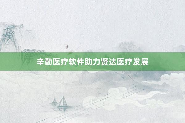 辛勤医疗软件助力贤达医疗发展